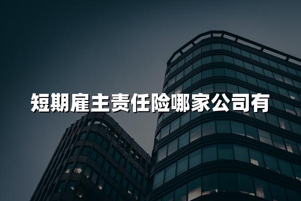 短期雇主责任险哪家公司有?短期雇主责任险怎么买?多少钱