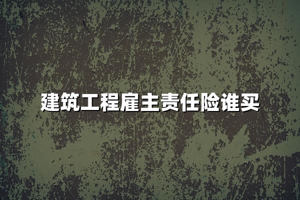 建筑工程雇主责任险谁买?