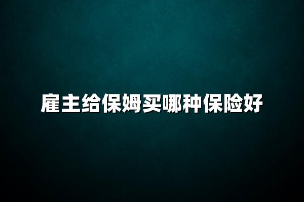 雇主给保姆买哪种保险好?2025保姆保险购买指南!